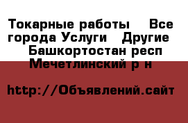 Токарные работы. - Все города Услуги » Другие   . Башкортостан респ.,Мечетлинский р-н